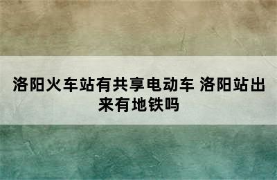 洛阳火车站有共享电动车 洛阳站出来有地铁吗